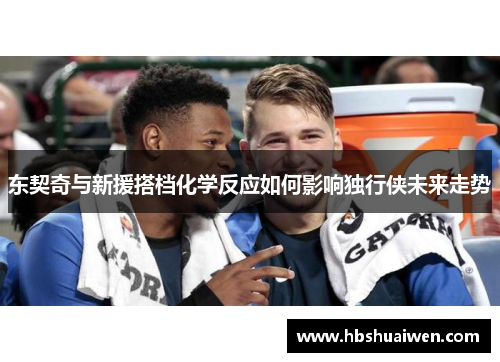 东契奇与新援搭档化学反应如何影响独行侠未来走势