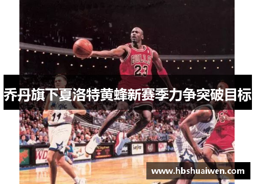 乔丹旗下夏洛特黄蜂新赛季力争突破目标