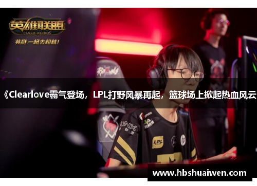 《Clearlove霸气登场，LPL打野风暴再起，篮球场上掀起热血风云》